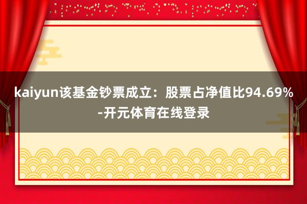 kaiyun该基金钞票成立:股票占净值比94.69%-开元体育在线登录