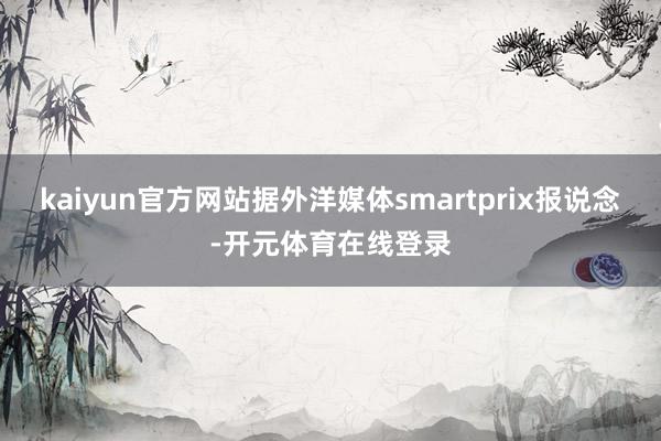 kaiyun官方网站据外洋媒体smartprix报说念-开元体育在线登录