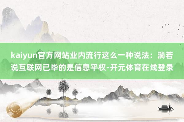 kaiyun官方网站业内流行这么一种说法:淌若说互联网已毕的是信息平权-开元体育在线登录