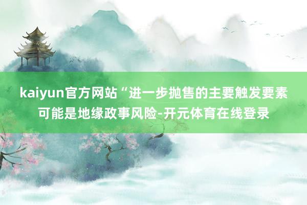 kaiyun官方网站“进一步抛售的主要触发要素可能是地缘政事风险-开元体育在线登录