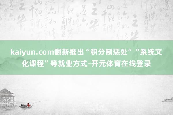 kaiyun.com翻新推出“积分制惩处”“系统文化课程”等就业方式-开元体育在线登录