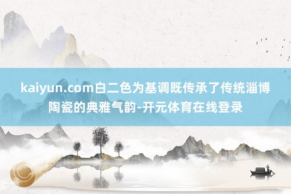 kaiyun.com白二色为基调既传承了传统淄博陶瓷的典雅气韵-开元体育在线登录