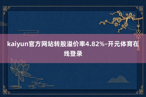 kaiyun官方网站转股溢价率4.82%-开元体育在线登录