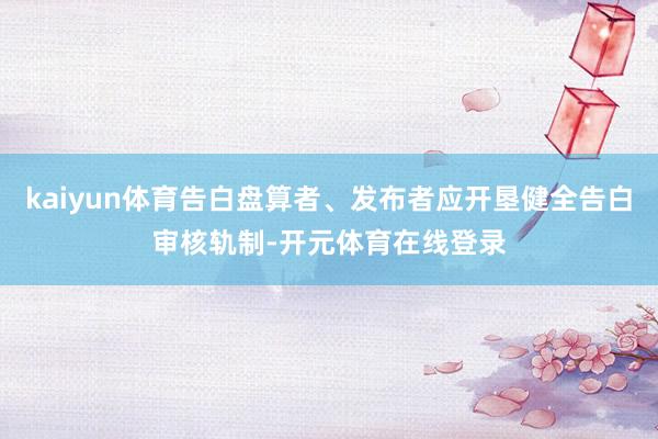 kaiyun体育告白盘算者、发布者应开垦健全告白审核轨制-开