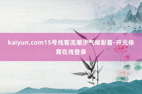 kaiyun.com15号线客流潮汐气候彰着-开元体育在线登
