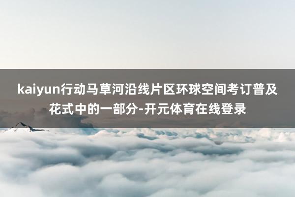 kaiyun行动马草河沿线片区环球空间考订普及花式中的一部分