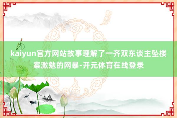 kaiyun官方网站故事理解了一齐双东谈主坠楼案激勉的网暴-开元体育在线登录