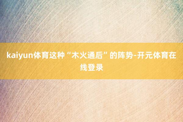 kaiyun体育这种“木火通后”的阵势-开元体育在线登录