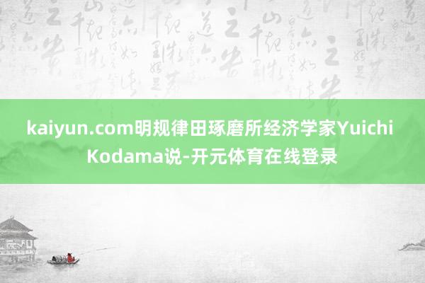 kaiyun.com明规律田琢磨所经济学家Yuichi Kodama说-开元体育在线登录