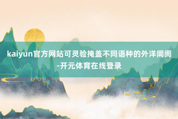 kaiyun官方网站可灵验掩盖不同语种的外洋阛阓-开元体育在线登录