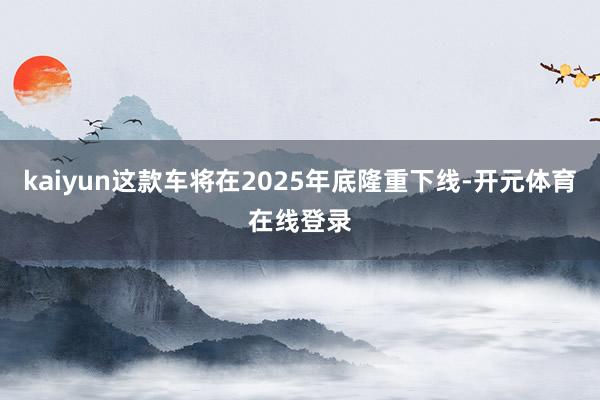 kaiyun这款车将在2025年底隆重下线-开元体育在线登录