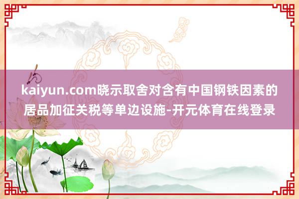 kaiyun.com晓示取舍对含有中国钢铁因素的居品加征关税等单边设施-开元体育在线登录