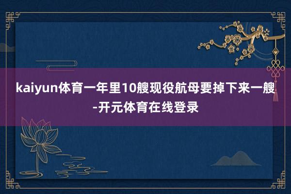 kaiyun体育一年里10艘现役航母要掉下来一艘-开元体育在线登录