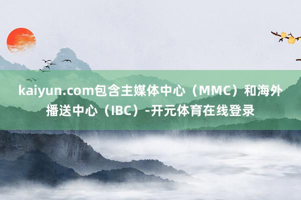 kaiyun.com包含主媒体中心(MMC)和海外播送中心(IBC)-开元体育在线登录