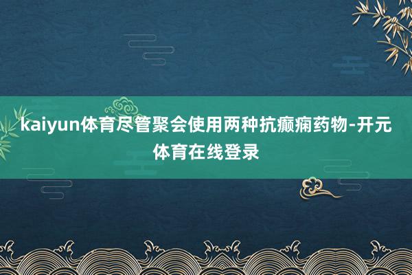 kaiyun体育尽管聚会使用两种抗癫痫药物-开元体育在线登录