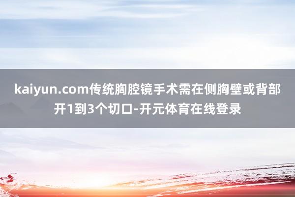 kaiyun.com传统胸腔镜手术需在侧胸壁或背部开1到3个切口-开元体育在线登录