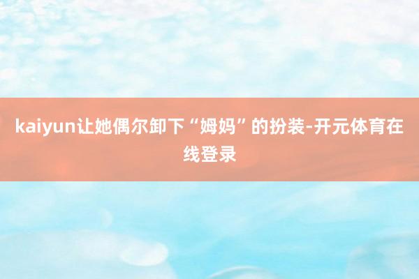 kaiyun让她偶尔卸下“姆妈”的扮装-开元体育在线登录