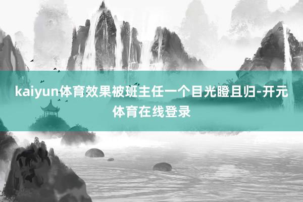 kaiyun体育效果被班主任一个目光瞪且归-开元体育在线登录