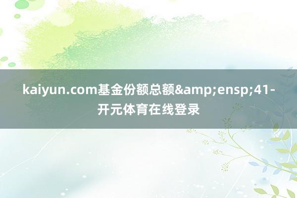 kaiyun.com基金份额总额&ensp;41-开