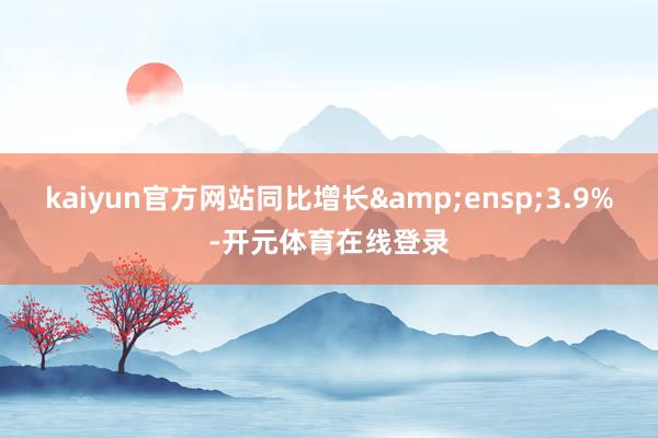 kaiyun官方网站同比增长&ensp;3.9%-开