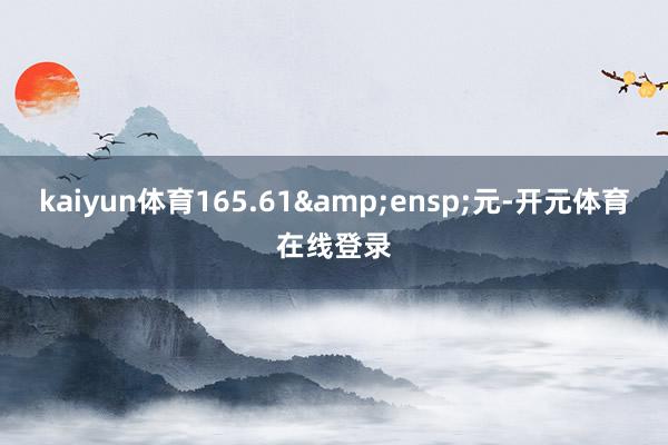kaiyun体育165.61&ensp;元-开元体育