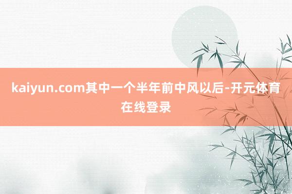 kaiyun.com其中一个半年前中风以后-开元体育在线登录