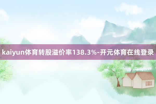 kaiyun体育转股溢价率138.3%-开元体育在线登录