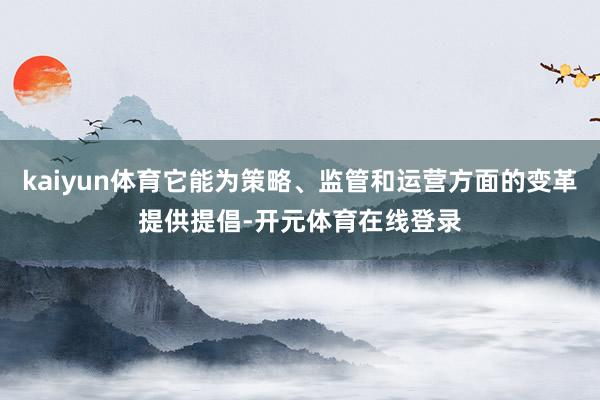 kaiyun体育它能为策略、监管和运营方面的变革提供提倡-开元体育在线登录