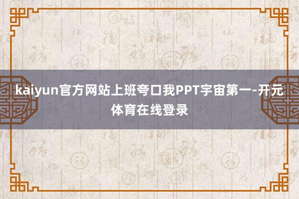 kaiyun官方网站上班夸口我PPT宇宙第一-开元体育在线登录