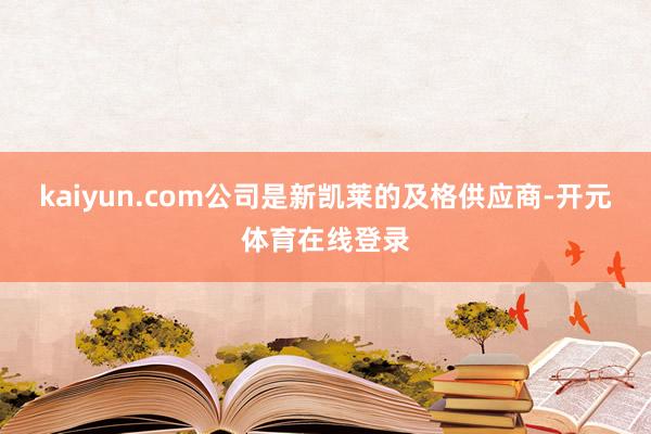 kaiyun.com公司是新凯莱的及格供应商-开元体育在线登录