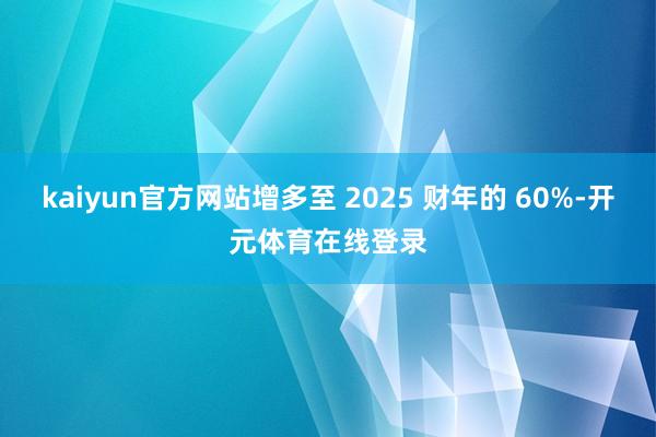 kaiyun官方网站增多至 2025 财年的 60%-开元体育在线登录