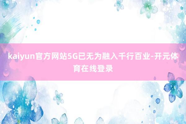 kaiyun官方网站5G已无为融入千行百业-开元体育在线登录