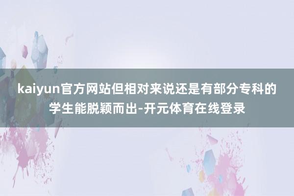 kaiyun官方网站但相对来说还是有部分专科的学生能脱颖而出-开元体育在线登录
