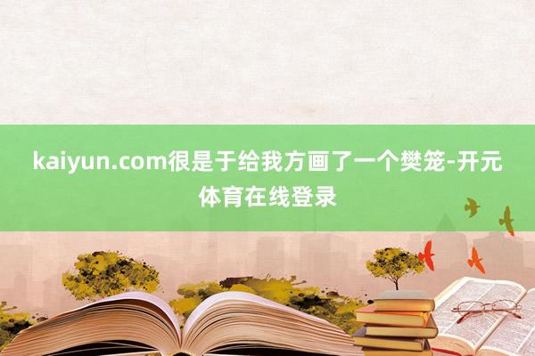 kaiyun.com很是于给我方画了一个樊笼-开元体育在线登录