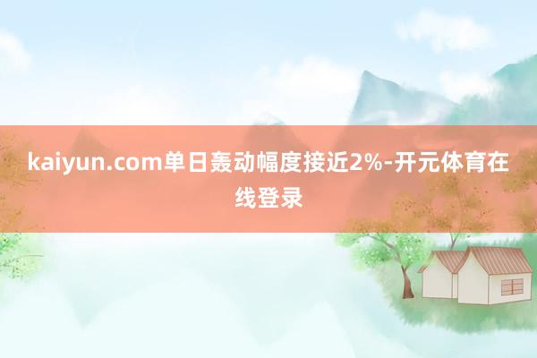 kaiyun.com单日轰动幅度接近2%-开元体育在线登录