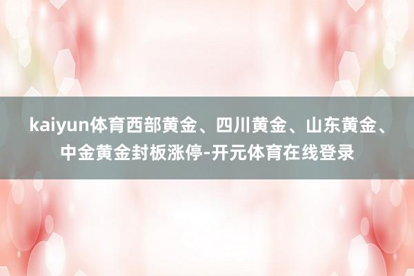 kaiyun体育西部黄金、四川黄金、山东黄金、中金黄金封板涨停-开元体育在线登录