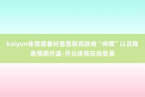 kaiyun体育跟着好意思联邦政府“停摆”以及降息预期升温-开元体育在线登录