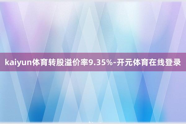 kaiyun体育转股溢价率9.35%-开元体育在线登录