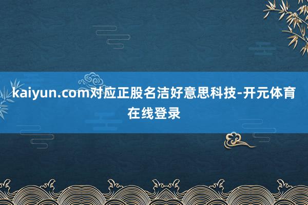 kaiyun.com对应正股名洁好意思科技-开元体育在线登录