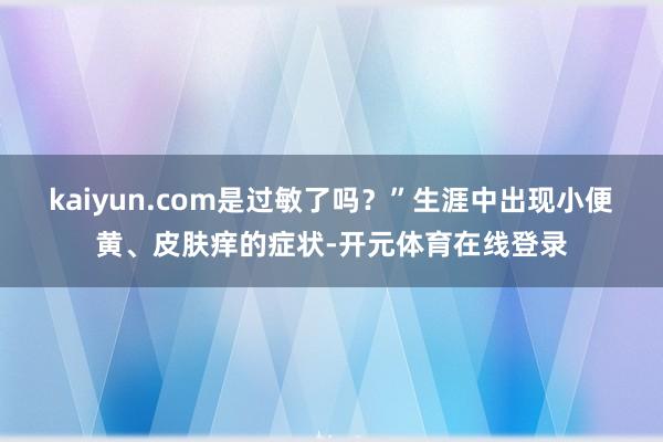kaiyun.com是过敏了吗？”生涯中出现小便黄、皮肤痒的