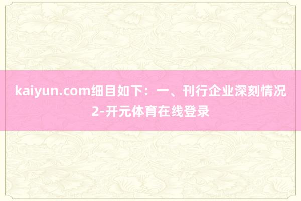 kaiyun.com细目如下：　　一、刊行企业深刻情况　　2