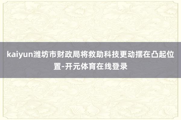 kaiyun潍坊市财政局将救助科技更动摆在凸起位置-开元体育