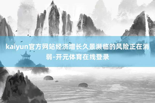 kaiyun官方网站经济增长久景濒临的风险正在消弱-开元体育