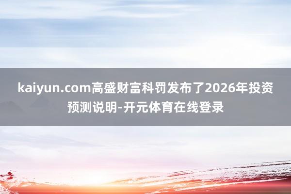 kaiyun.com高盛财富科罚发布了2026年投资预测说明