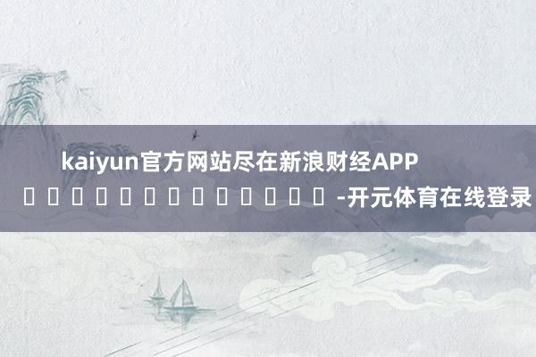 kaiyun官方网站尽在新浪财经APP           