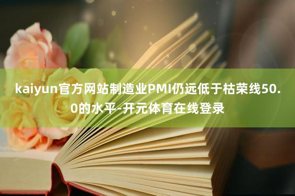 kaiyun官方网站制造业PMI仍远低于枯荣线50.0的水平-开元体育在线登录