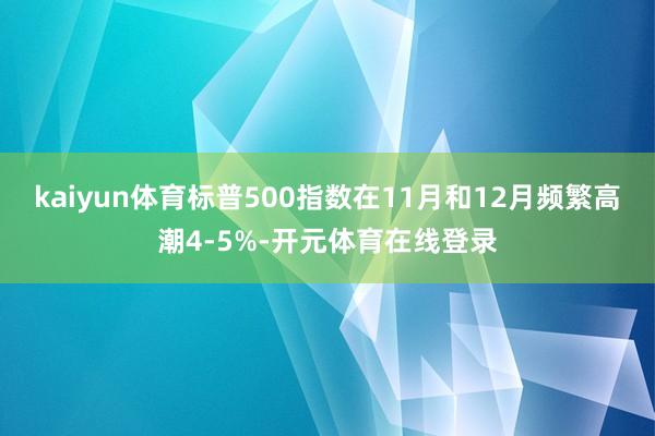 kaiyun体育标普500指数在11月和12月频繁高潮4-5%-开元体育在线登录
