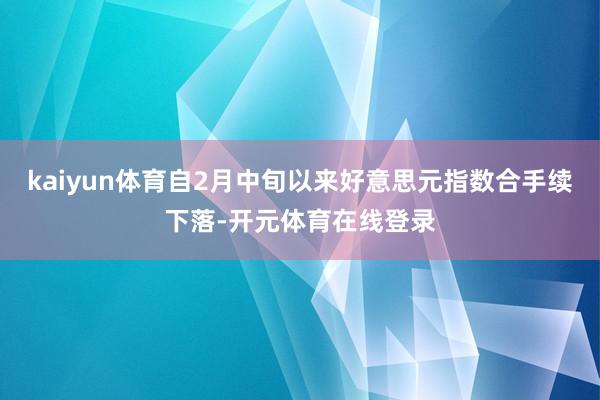 kaiyun体育自2月中旬以来好意思元指数合手续下落-开元体育在线登录