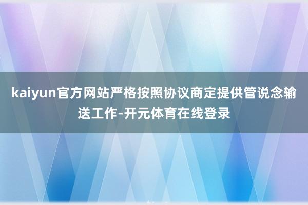 kaiyun官方网站严格按照协议商定提供管说念输送工作-开元