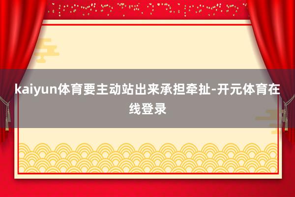 kaiyun体育要主动站出来承担牵扯-开元体育在线登录